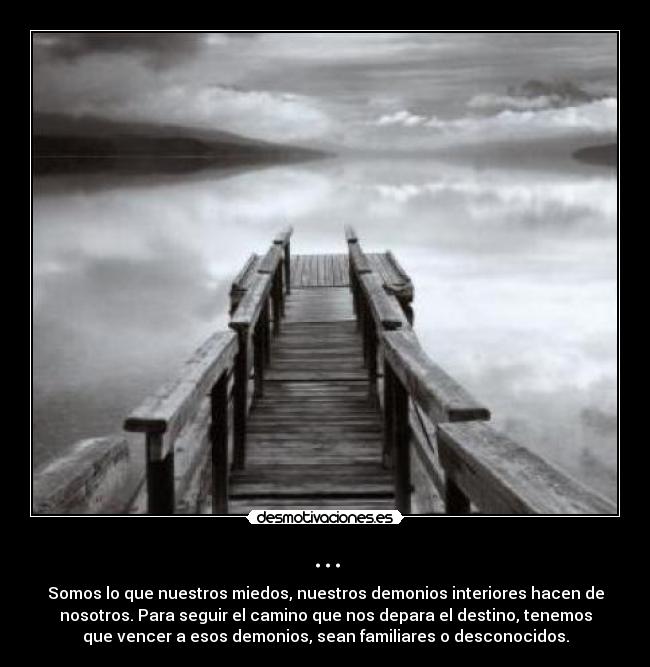 ... - Somos lo que nuestros miedos, nuestros demonios interiores hacen de
nosotros. Para seguir el camino que nos depara el destino, tenemos
que vencer a esos demonios, sean familiares o desconocidos.