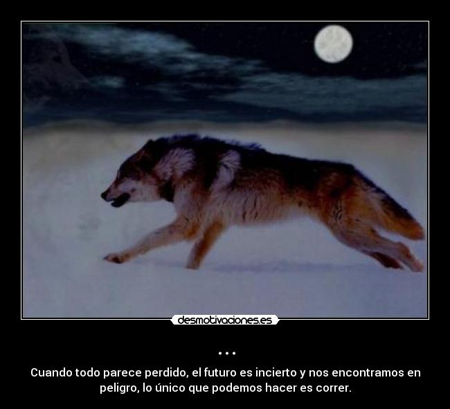 ... - Cuando todo parece perdido, el futuro es incierto y nos encontramos en
peligro, lo único que podemos hacer es correr.