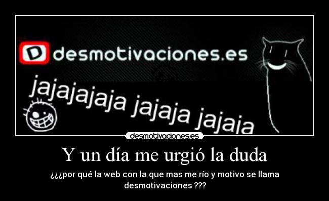Y un día me urgió la duda - ¿¿¿por qué la web con la que mas me río y motivo se llama desmotivaciones ???