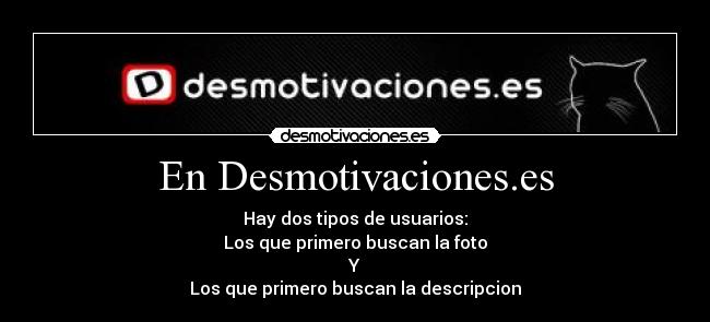 En Desmotivaciones.es - Hay dos tipos de usuarios:
Los que primero buscan la foto
Y
Los que primero buscan la descripcion