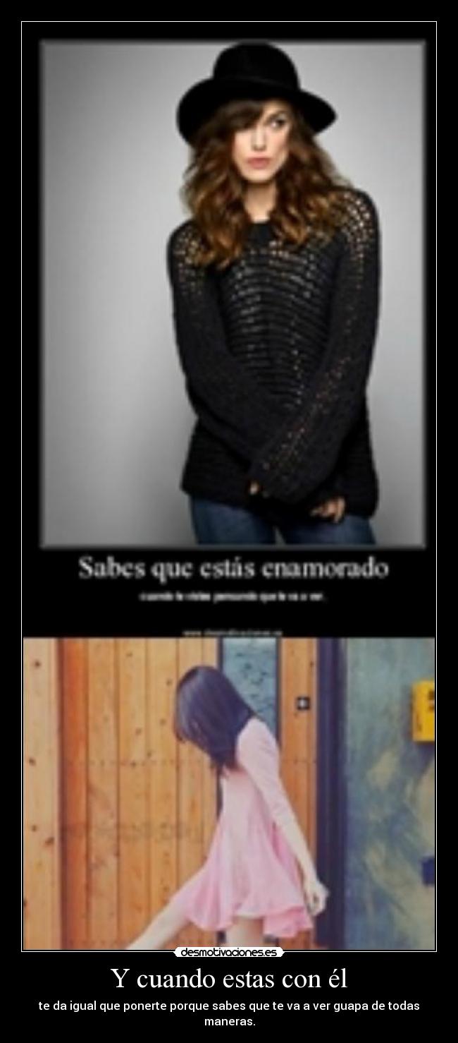 Y cuando estas con él - te da igual que ponerte porque sabes que te va a ver guapa de todas maneras.