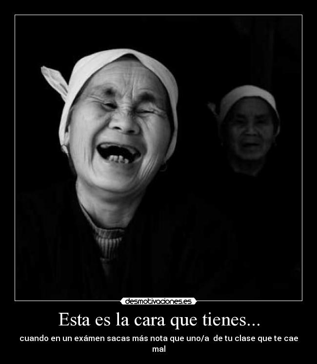Esta es la cara que tienes... - cuando en un exámen sacas más nota que uno/a de tu clase que te cae mal