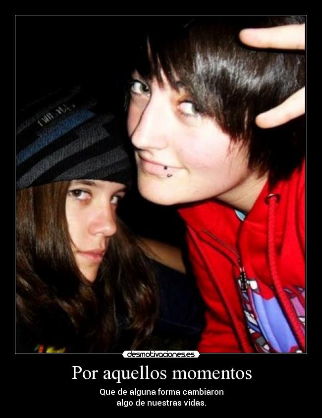 Por aquellos momentos - Que de alguna forma cambiaron
algo de nuestras vidas.