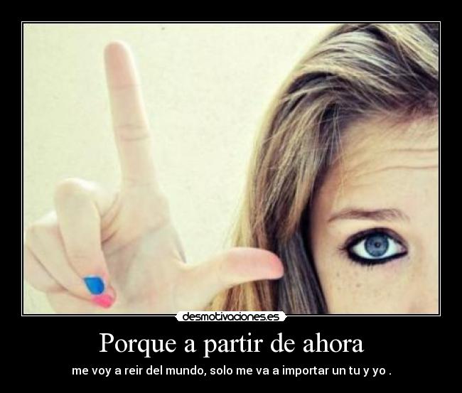 Porque a partir de ahora - me voy a reir del mundo, solo me va a importar un tu y yo .