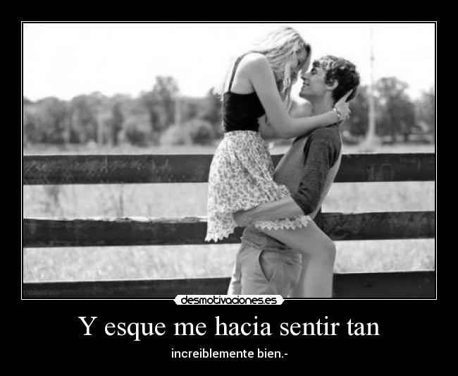 Y esque me hacia sentir tan - increiblemente bien.-