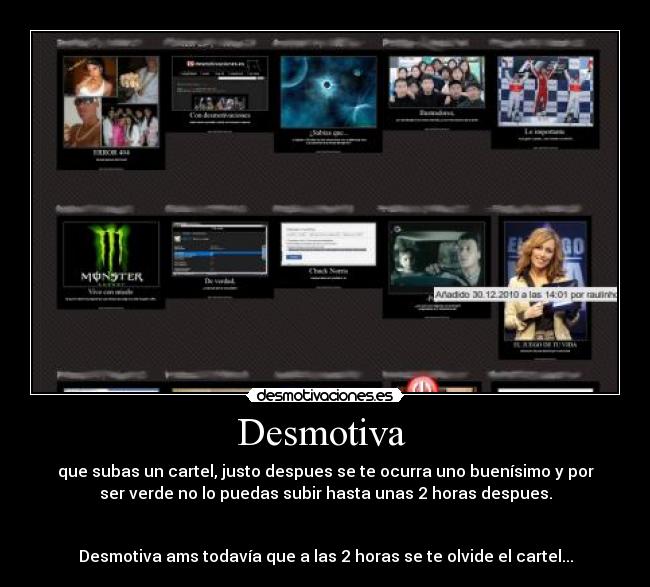 Desmotiva - que subas un cartel, justo despues se te ocurra uno buenísimo y por
ser verde no lo puedas subir hasta unas 2 horas despues.
Desmotiva ams todavía que a las 2 horas se te olvide el cartel...