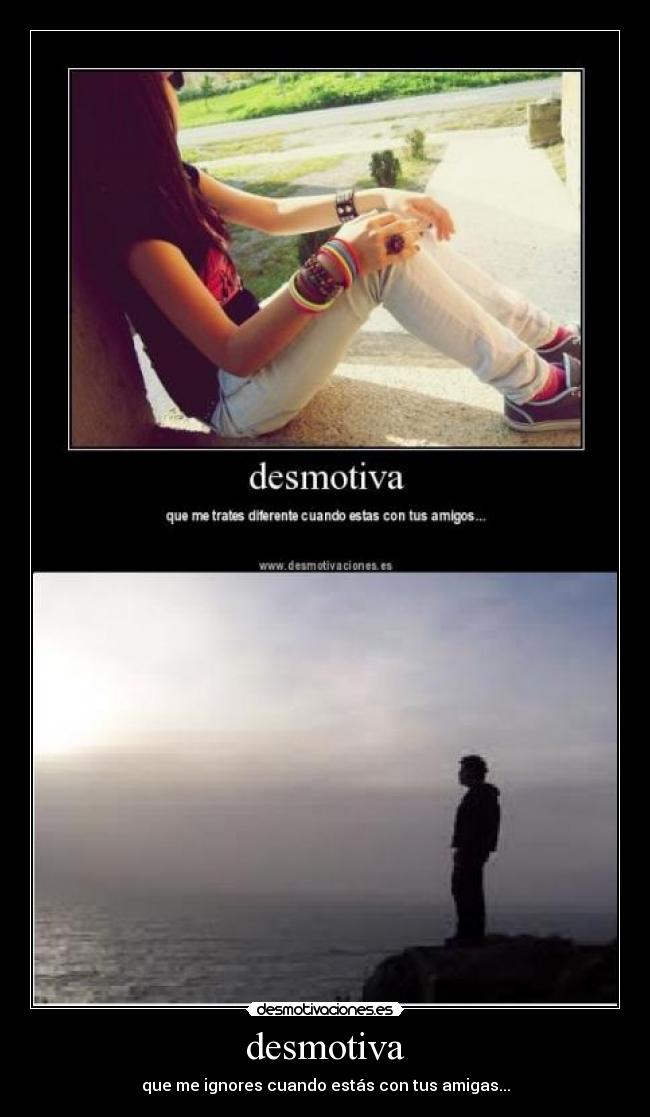 desmotiva - que me ignores cuando estás con tus amigas...
