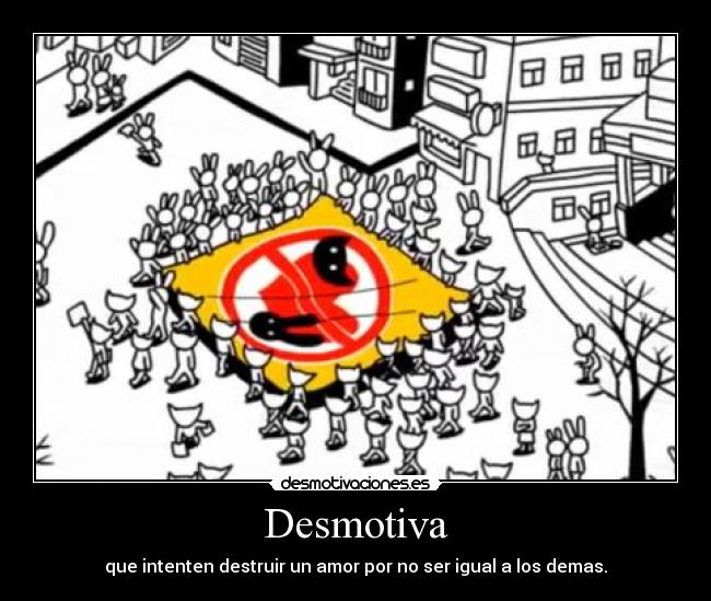 Desmotiva - que intenten destruir un amor por no ser igual a los demas.