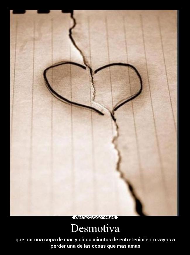 Desmotiva - que por una copa de más y cinco minutos de entretenimiento vayas a
perder una de las cosas que mas amas