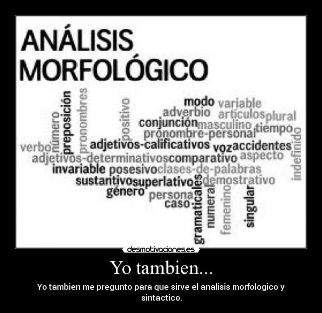 Yo tambien... - Yo tambien me pregunto para que sirve el analisis morfologico y sintactico.