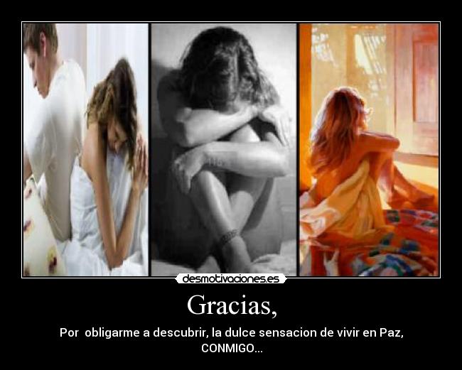 Gracias, - Por  obligarme a descubrir, la dulce sensacion de vivir en Paz,
CONMIGO...