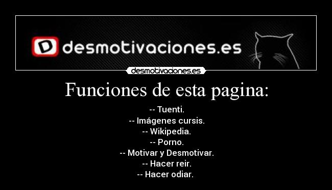 Funciones de esta pagina: - -- Tuenti.
-- Imágenes cursis.
-- Wikipedia.
-- Porno.
-- Motivar y Desmotivar.
-- Hacer reir.
-- Hacer odiar. 