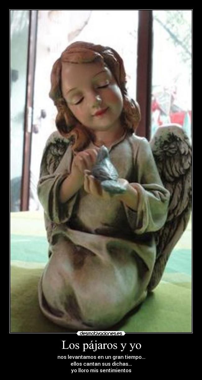 Los pájaros y yo - nos levantamos en un gran tiempo...
ellos cantan sus dichas...
yo lloro mis sentimientos