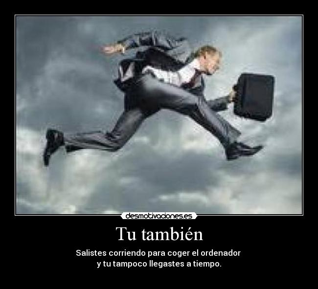 Tu también - Salistes corriendo para coger el ordenador
y tu tampoco llegastes a tiempo.