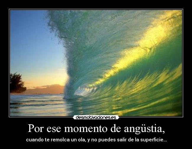 Por ese momento de angüstia, - cuando te remolca un ola, y no puedes salir de la superficie...