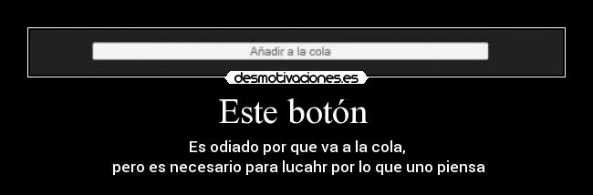 Este botón  - Es odiado por que va a la cola,
 pero es necesario para lucahr por lo que uno piensa