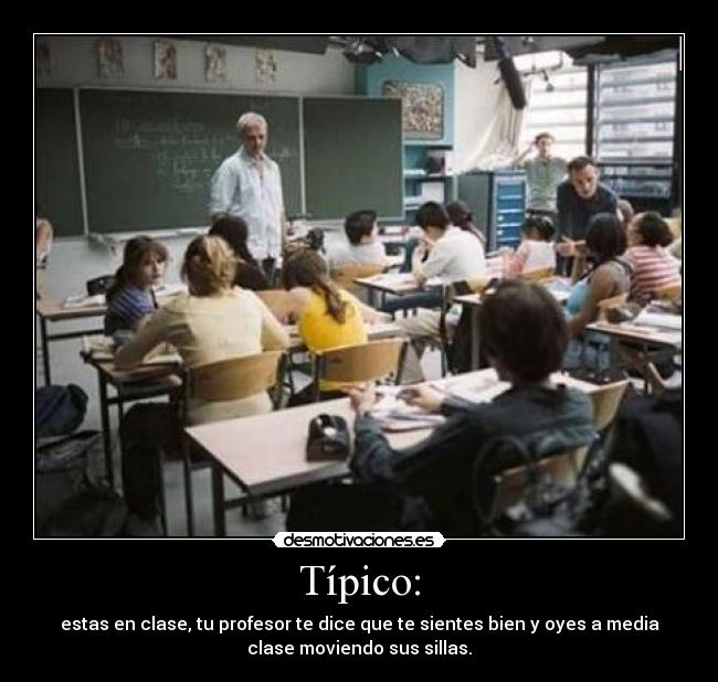 Típico: - estas en clase, tu profesor te dice que te sientes bien y oyes a media
clase moviendo sus sillas.