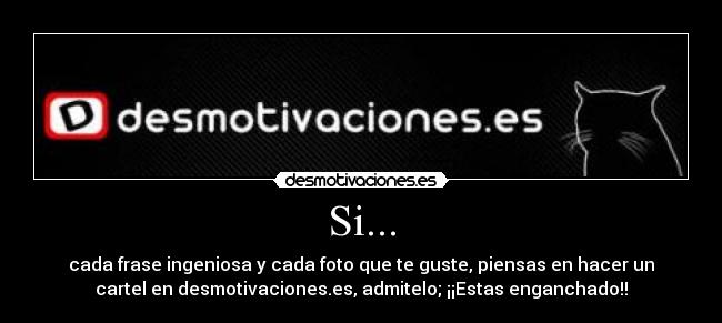 Si... - cada frase ingeniosa y cada foto que te guste, piensas en hacer un
cartel en desmotivaciones.es, admitelo; ¡¡Estas enganchado!!