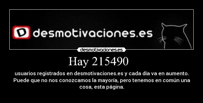 Hay 215490 - usuarios registrados en desmotivaciones.es y cada día va en aumento.
Puede que no nos conozcamos la mayoría, pero tenemos en común una
cosa, esta página.