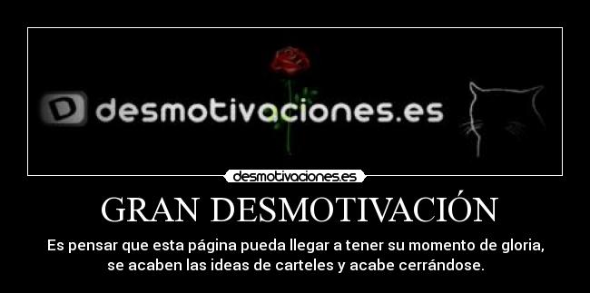 GRAN DESMOTIVACIÓN - Es pensar que esta página pueda llegar a tener su momento de gloria,
se acaben las ideas de carteles y acabe cerrándose.