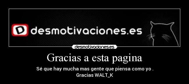 Gracias a esta pagina - Sé que hay mucha mas gente que piensa como yo .
Gracias WALT_K