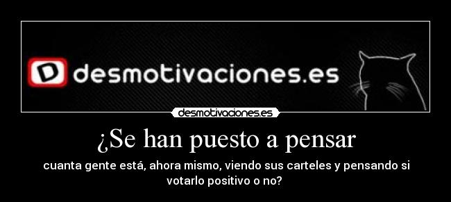 ¿Se han puesto a pensar - cuanta gente está, ahora mismo, viendo sus carteles y pensando si
votarlo positivo o no?