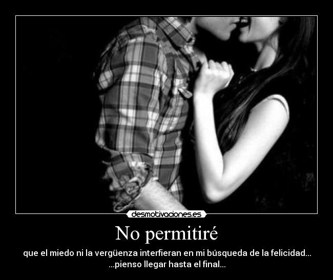 No permitiré - que el miedo ni la vergüenza interfieran en mi búsqueda de la felicidad...
...pienso llegar hasta el final...