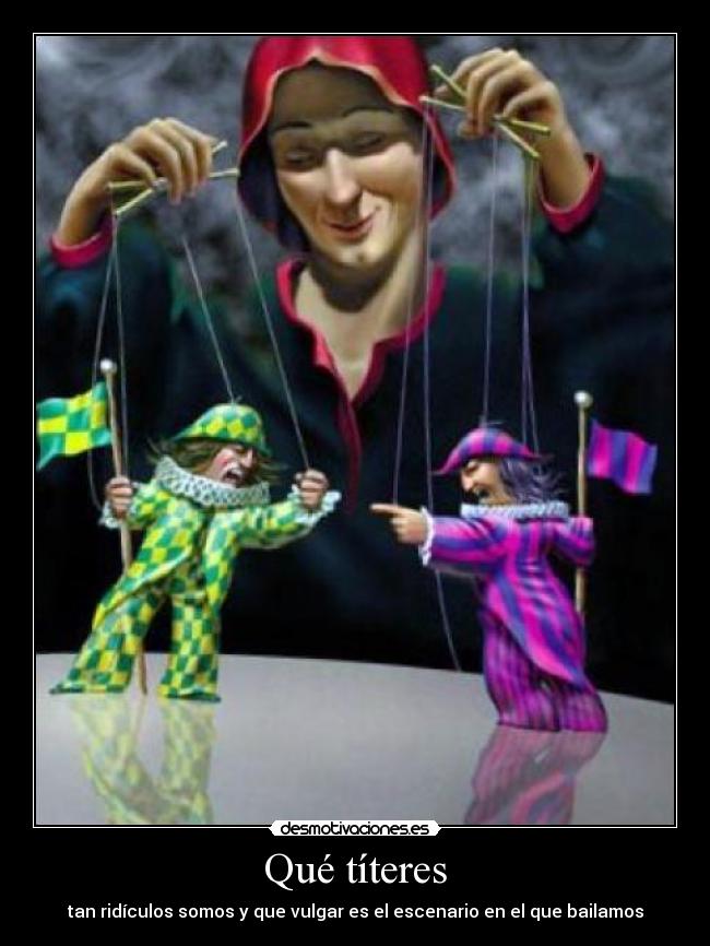 Qué títeres - tan ridículos somos y que vulgar es el escenario en el que bailamos