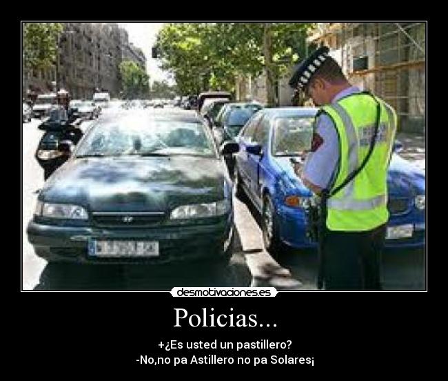 Policias... - +¿Es usted un pastillero?
-No,no pa Astillero no pa Solares¡
