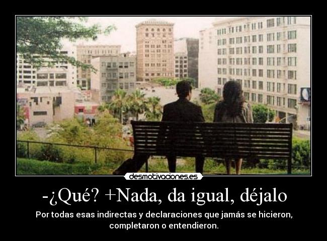 -¿Qué? +Nada, da igual, déjalo - Por todas esas indirectas y declaraciones que jamás se hicieron,
completaron o entendieron.