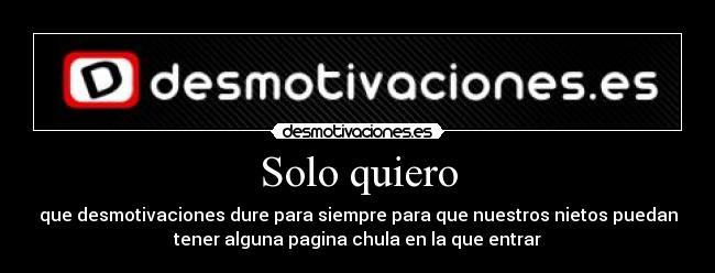 Solo quiero - que desmotivaciones dure para siempre para que nuestros nietos puedan
tener alguna pagina chula en la que entrar