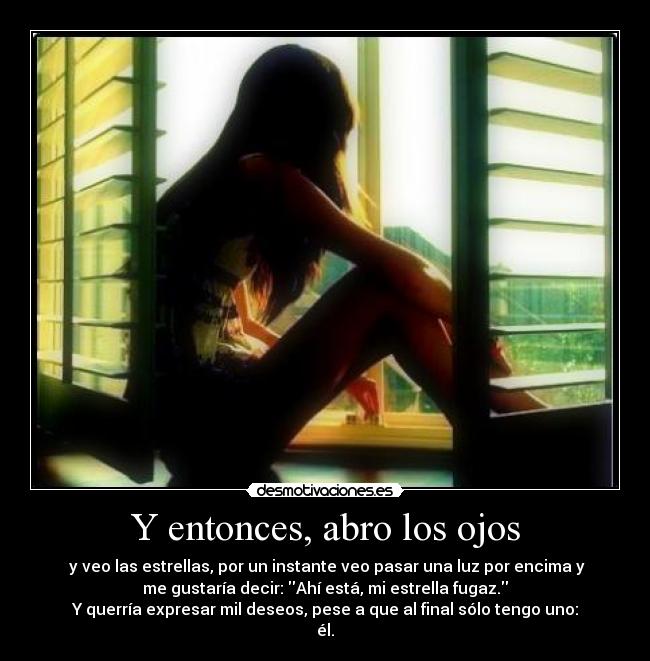 Y entonces, abro los ojos -  y veo las estrellas, por un instante veo pasar una luz por encima y
me gustaría decir: Ahí está, mi estrella fugaz.
Y querría expresar mil deseos, pese a que al final sólo tengo uno:
él.