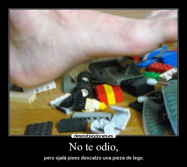 No te odio, - pero ojalá pises descalzo una pieza de lego.