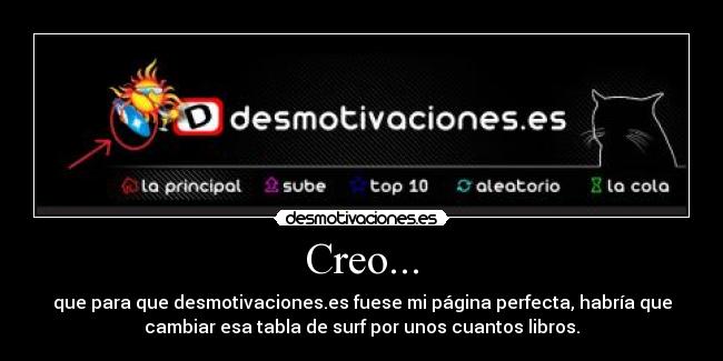 Creo... - que para que desmotivaciones.es fuese mi página perfecta, habría que
cambiar esa tabla de surf por unos cuantos libros.