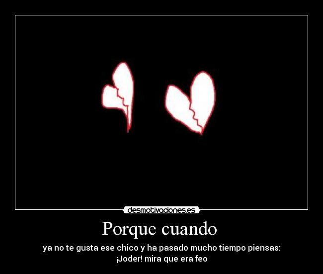 Porque cuando  - ya no te gusta ese chico y ha pasado mucho tiempo piensas:
¡Joder! mira que era feo