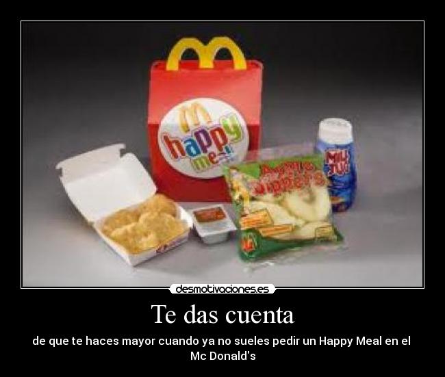 Te das cuenta - de que te haces mayor cuando ya no sueles pedir un Happy Meal en el 
Mc Donalds