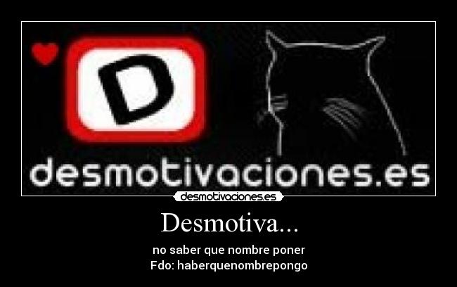 Desmotiva... - no saber que nombre poner
Fdo: haberquenombrepongo