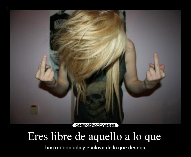Eres libre de aquello a lo que - has renunciado y esclavo de lo que deseas.