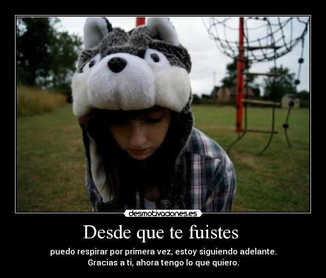 Desde que te fuistes - puedo respirar por primera vez, estoy siguiendo adelante.
Gracias a ti, ahora tengo lo que quiero.