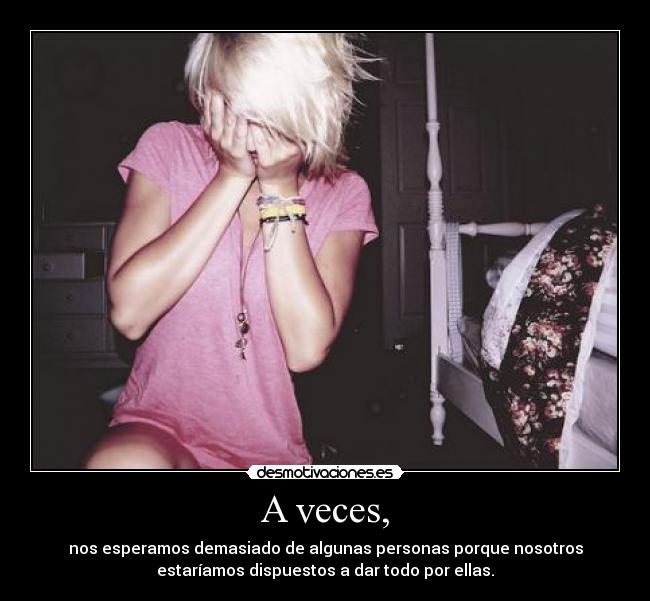 A veces, - nos esperamos demasiado de algunas personas porque nosotros
estaríamos dispuestos a dar todo por ellas.