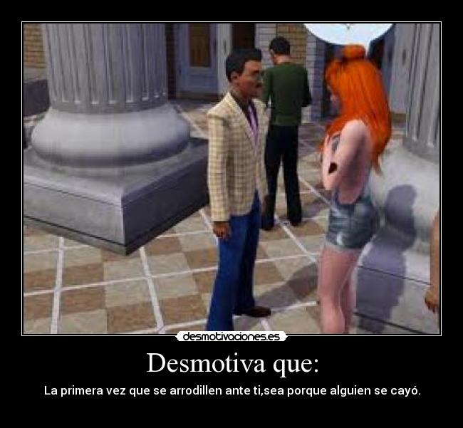 Desmotiva que: - La primera vez que se arrodillen ante ti,sea porque alguien se cayó.