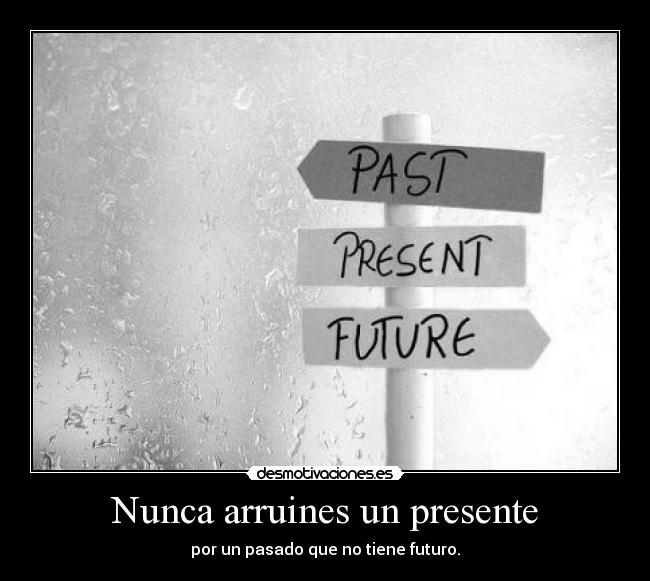 Nunca arruines un presente - por un pasado que no tiene futuro.