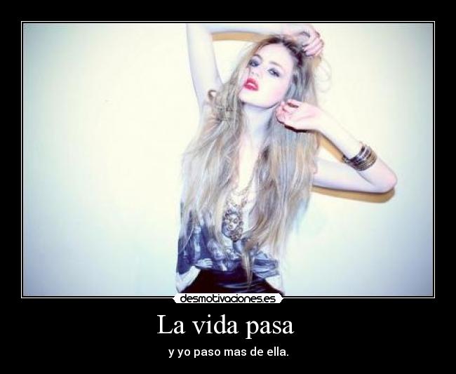 La vida pasa - y yo paso mas de ella.