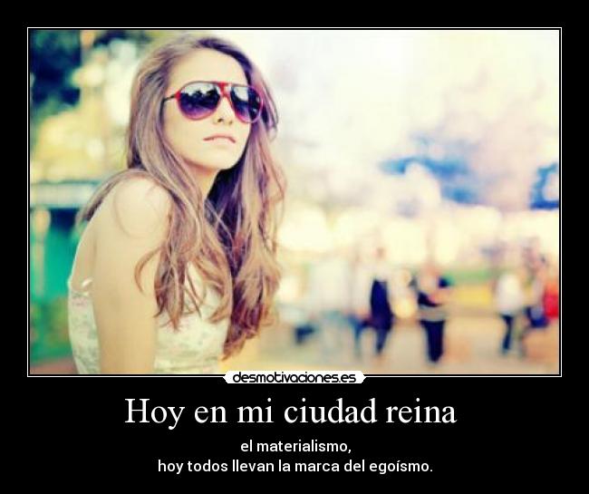 Hoy en mi ciudad reina - el materialismo,
hoy todos llevan la marca del egoísmo.