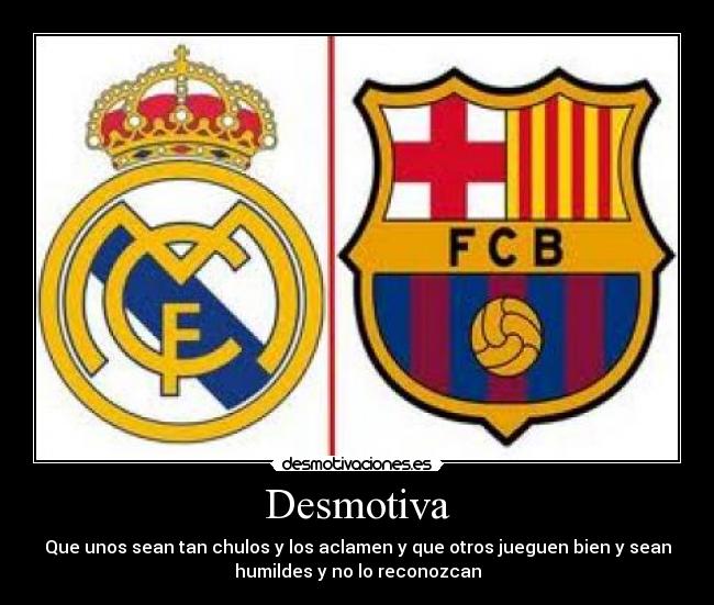 Desmotiva - Que unos sean tan chulos y los aclamen y que otros jueguen bien y sean
humildes y no lo reconozcan