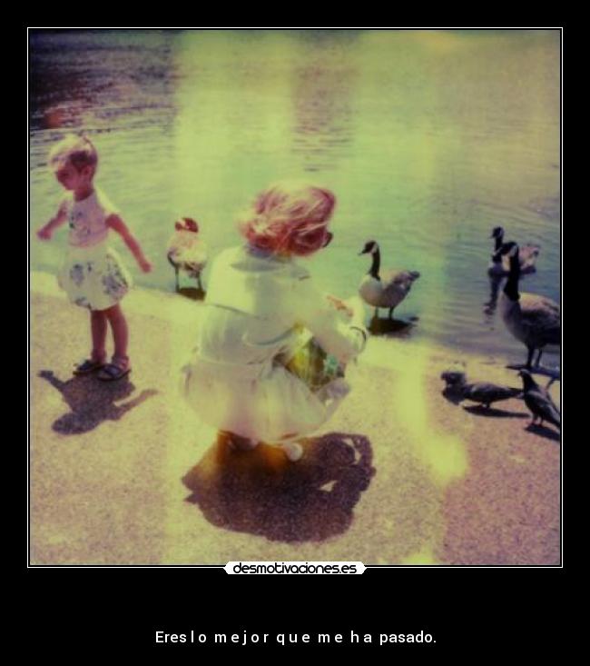    - Eres l̶o̶ m̶e̶j̶o̶r̶ q̶u̶e̶ m̶e̶ h̶a̶ pasado.