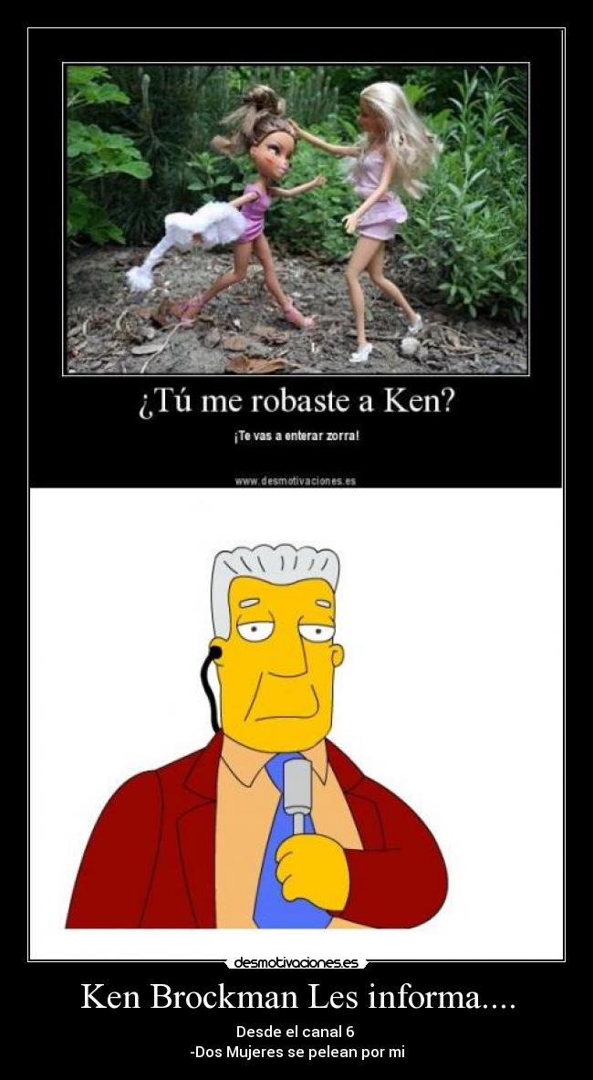 Ken Brockman Les informa.... - Desde el canal 6 
-Dos Mujeres se pelean por mi