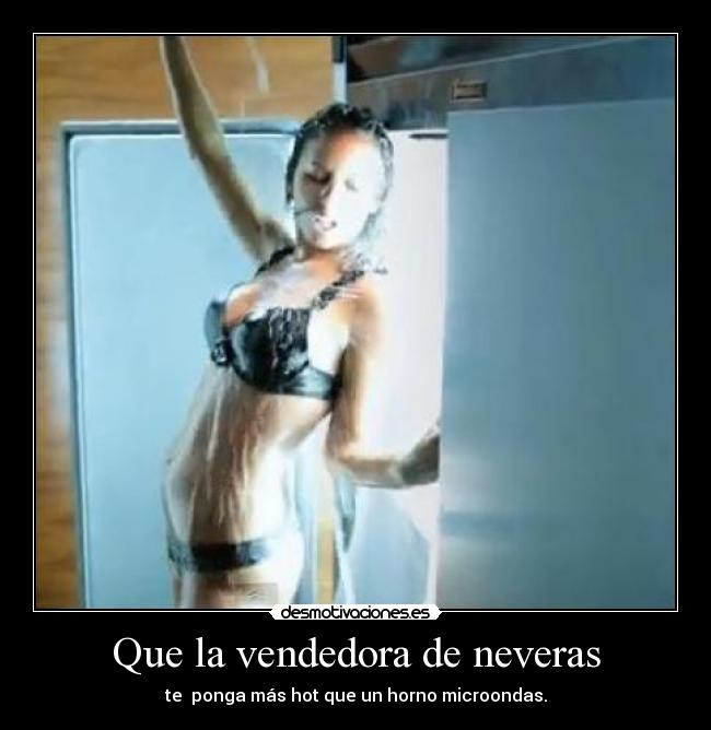 Que la vendedora de neveras - te ponga más hot que un horno microondas.