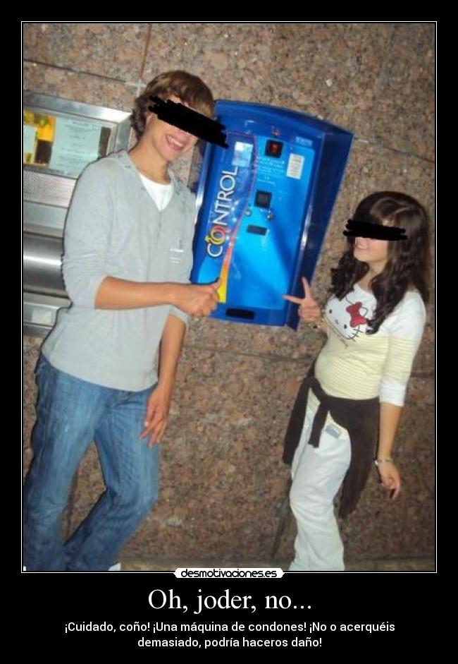 Oh, joder, no... - ¡Cuidado, coño! ¡Una máquina de condones! ¡No o acerquéis
demasiado, podría haceros daño!