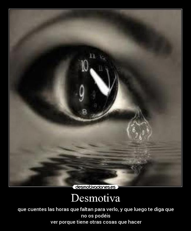 Desmotiva - que cuentes las horas que faltan para verlo, y que luego te diga que no os podéis
ver porque tiene otras cosas que hacer